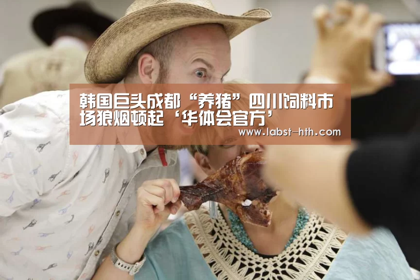 韩国巨头成都“养猪”四川饲料市场狼烟顿起‘华体会官方’(图4) 华体会体育
