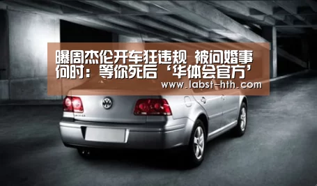 曝周杰伦开车狂违规 被问婚事何时:等你死后‘华体会官方’(图2) 华体会