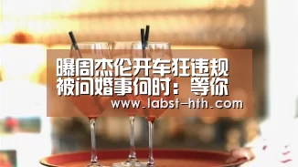 曝周杰伦开车狂违规 被问婚事何时:等你死后‘华体会官方’(图4) 华体会官方