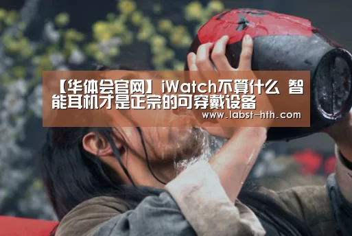 【华体会官网】iWatch不算什么 智能耳机才是正宗的可穿戴设备(图1) 华体会体育