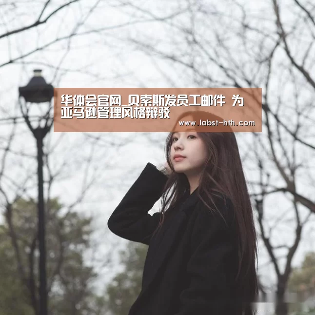 华体会官网_贝索斯发员工邮件 为亚马逊管理风格辩驳(图2) 华体会体育