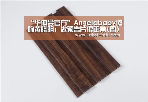 “华体会官方”Angelababy激吻黄晓明:做预告片很正常(图)(图1) 华体会网站