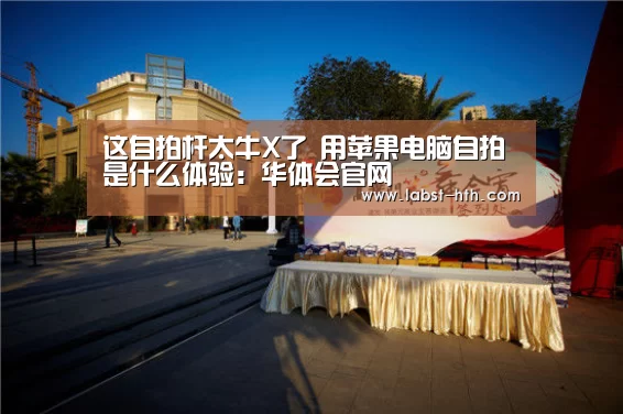 这自拍杆太牛X了 用苹果电脑自拍是什么体验:华体会官网(图2) 华体会体育